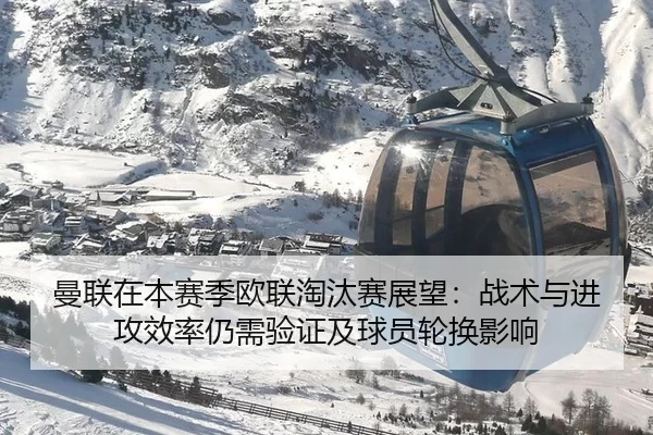 曼联在本赛季欧联淘汰赛展望：战术与进攻效率仍需验证及球员轮换影响